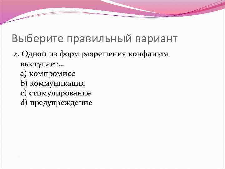 Выберите правильный вариант 2. Одной из форм разрешения конфликта выступает… a) компромисс b) коммуникация
