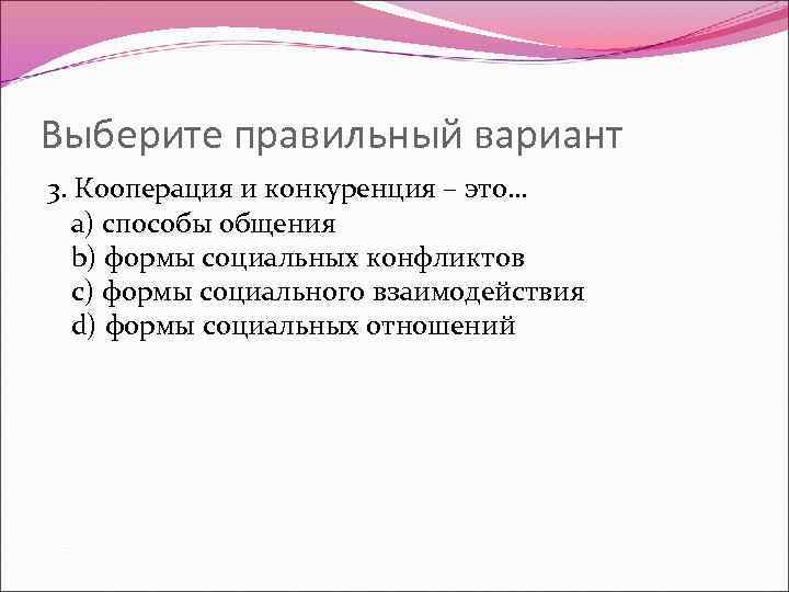 Выберите правильный вариант 3. Кооперация и конкуренция – это… a) способы общения b) формы