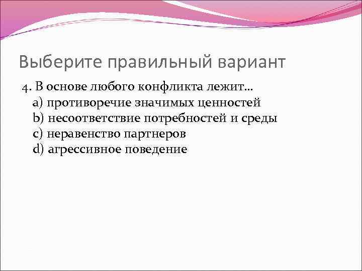 Выберите правильный вариант 4. В основе любого конфликта лежит… a) противоречие значимых ценностей b)