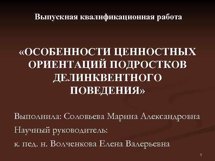 Выпускная квалификационная работа «ОСОБЕННОСТИ ЦЕННОСТНЫХ ОРИЕНТАЦИЙ ПОДРОСТКОВ ДЕЛИНКВЕНТНОГО ПОВЕДЕНИЯ» Выполнила: Соловьева Марина Александровна Научный