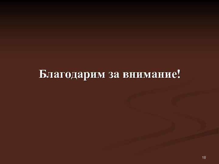 Благодарим за внимание! 18 