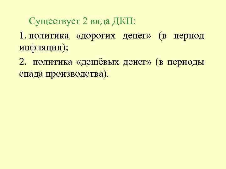 Существует 2 вида ДКП: 1. политика «дорогих денег» (в период инфляции); 2. политика «дешёвых