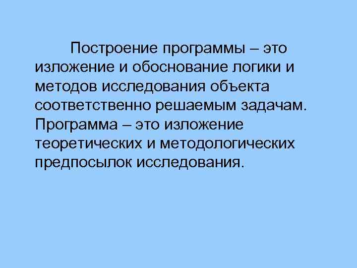 Построение программы – это изложение и обоснование логики и методов исследования объекта соответственно решаемым