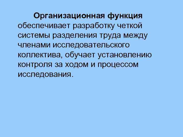 Организационная функция обеспечивает разработку четкой системы разделения труда между членами исследовательского коллектива, обучает установлению