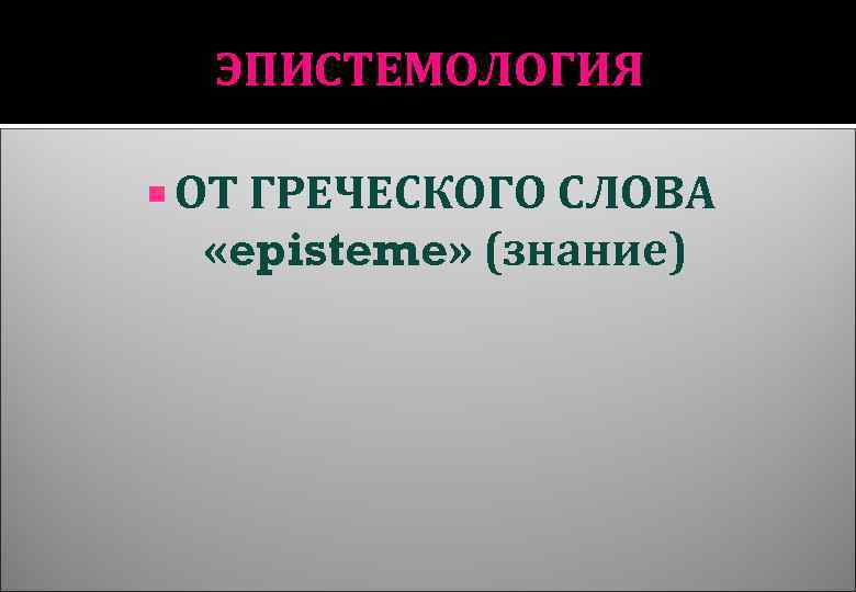 ЭПИСТЕМОЛОГИЯ ОТ ГРЕЧЕСКОГО СЛОВА «episteme» (знание) 