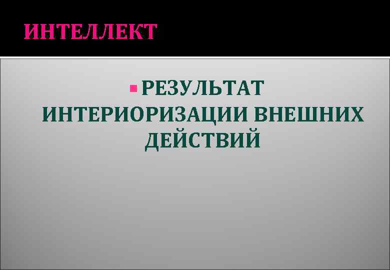 ИНТЕЛЛЕКТ РЕЗУЛЬТАТ ИНТЕРИОРИЗАЦИИ ВНЕШНИХ ДЕЙСТВИЙ 