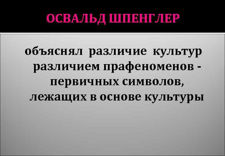 ОСВАЛЬД ШПЕНГЛЕР объяснял различие культур различием прафеноменов первичных символов, лежащих в основе культуры 