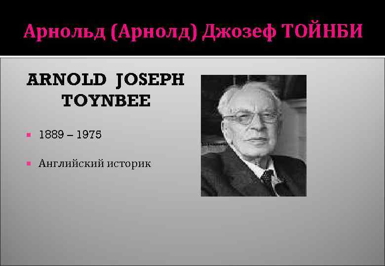 Арнольд (Арнолд) Джозеф ТОЙНБИ ARNOLD JOSEPH TOYNBEE 1889 – 1975 Английский историк 
