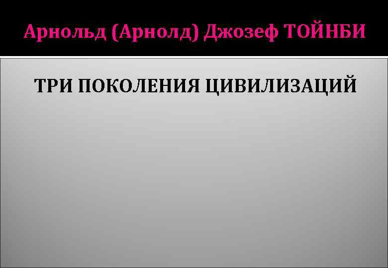 Арнольд (Арнолд) Джозеф ТОЙНБИ ТРИ ПОКОЛЕНИЯ ЦИВИЛИЗАЦИЙ 