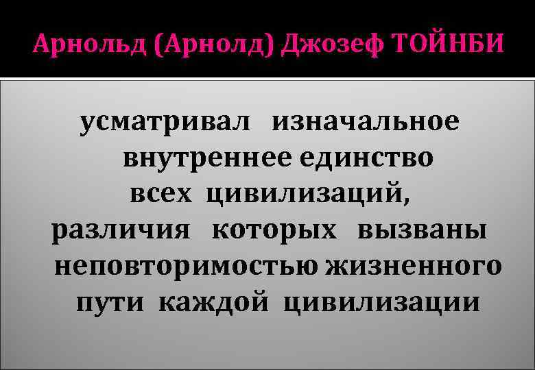 Арнольд (Арнолд) Джозеф ТОЙНБИ усматривал изначальное внутреннее единство всех цивилизаций, различия которых вызваны неповторимостью