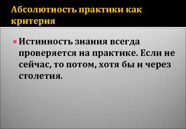 Абсолютность практики как критерия Истинность знания всегда проверяется на практике. Если не сейчас, то
