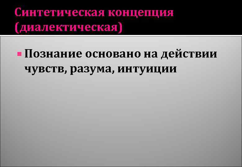 Синтетическая концепция (диалектическая) Познание основано на действии чувств, разума, интуиции 