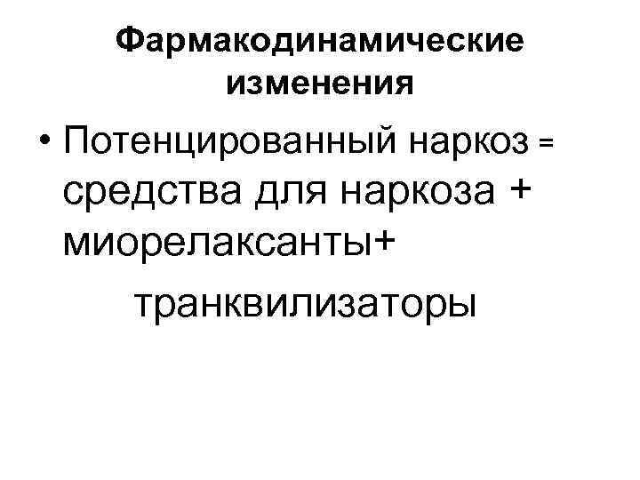 Фармакодинамические изменения • Потенцированный наркоз = средства для наркоза + миорелаксанты+ транквилизаторы 