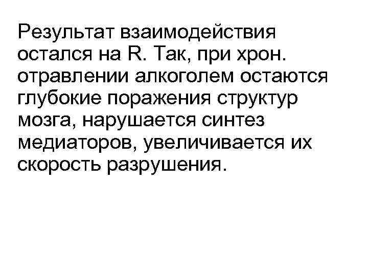 Результат взаимодействия остался на R. Так, при хрон. отравлении алкоголем остаются глубокие поражения структур