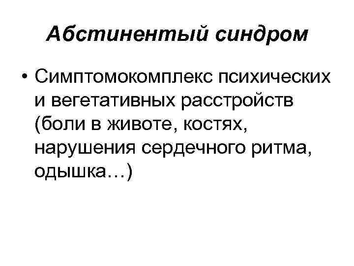 Абстинентый синдром • Симптомокомплекс психических и вегетативных расстройств (боли в животе, костях, нарушения сердечного