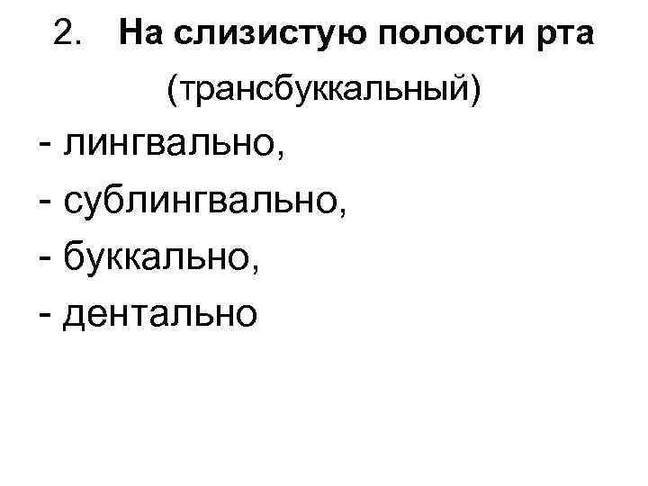 2. На слизистую полости рта (трансбуккальный) - лингвально, - сублингвально, - буккально, - дентально