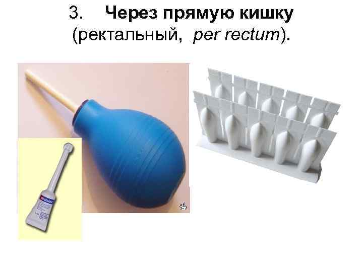 3. Через прямую кишку (ректальный, per rectum). 
