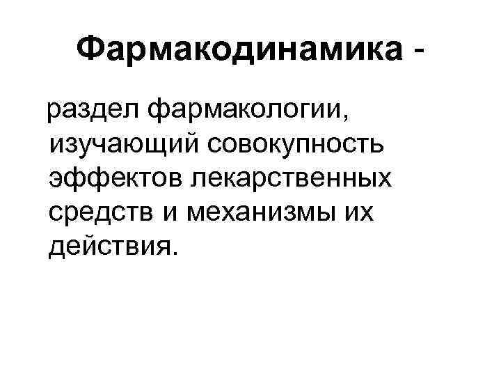 Фармакодинамика раздел фармакологии, изучающий совокупность эффектов лекарственных средств и механизмы их действия. 