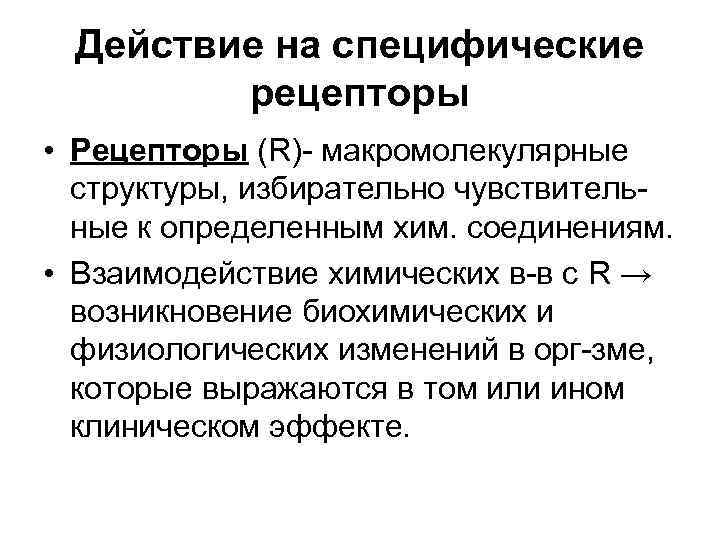 Действие на специфические рецепторы • Рецепторы (R)- макромолекулярные структуры, избирательно чувствительные к определенным хим.