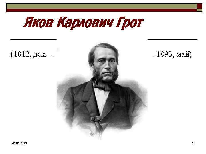 Яков Карлович Грот (1812, дек. - - 1893, май) 31. 01. 2018 1 