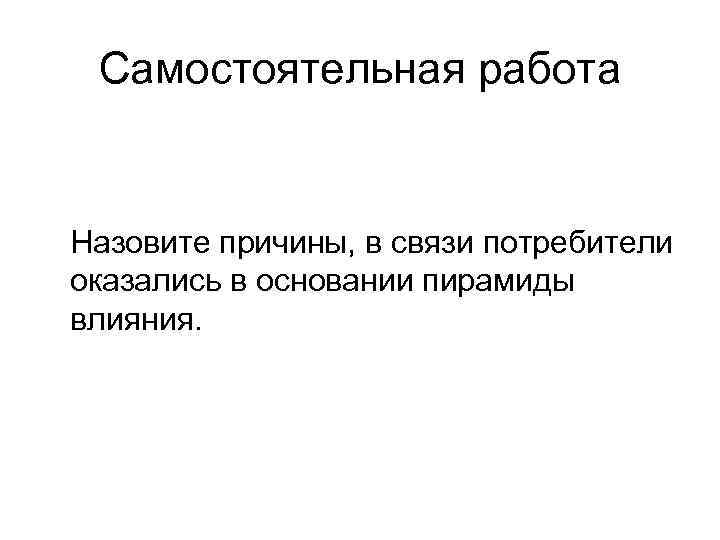 Самостоятельная работа Назовите причины, в связи потребители оказались в основании пирамиды влияния. 