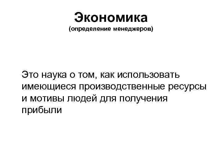 Экономика (определение менеджеров) Это наука о том, как использовать имеющиеся производственные ресурсы и мотивы