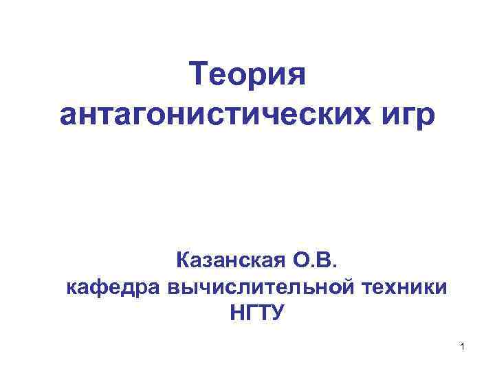 Теория антагонистических игр Казанская О. В. кафедра вычислительной техники НГТУ 1 