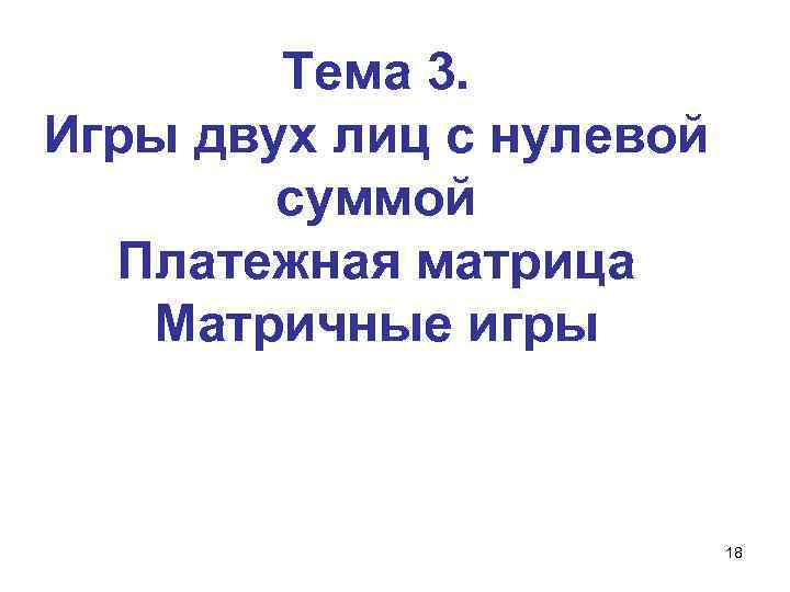 Тема 3. Игры двух лиц с нулевой суммой Платежная матрица Матричные игры 18 