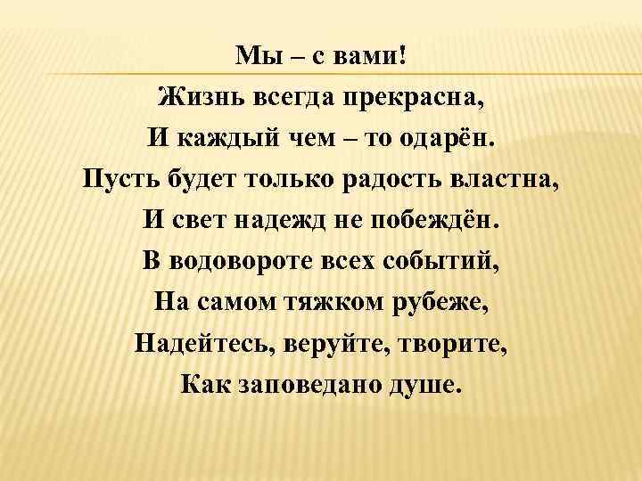Мы – с вами! Жизнь всегда прекрасна, И каждый чем – то одарён. Пусть
