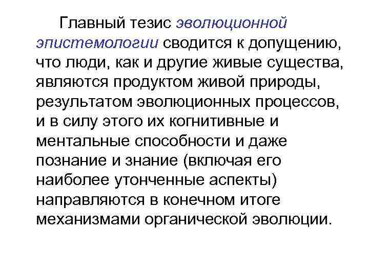 Главный тезис эволюционной эпистемологии сводится к допущению, что люди, как и другие живые существа,