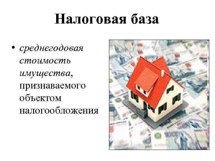 Налоговая база • среднегодовая стоимость имущества, признаваемого объектом налогообложения 