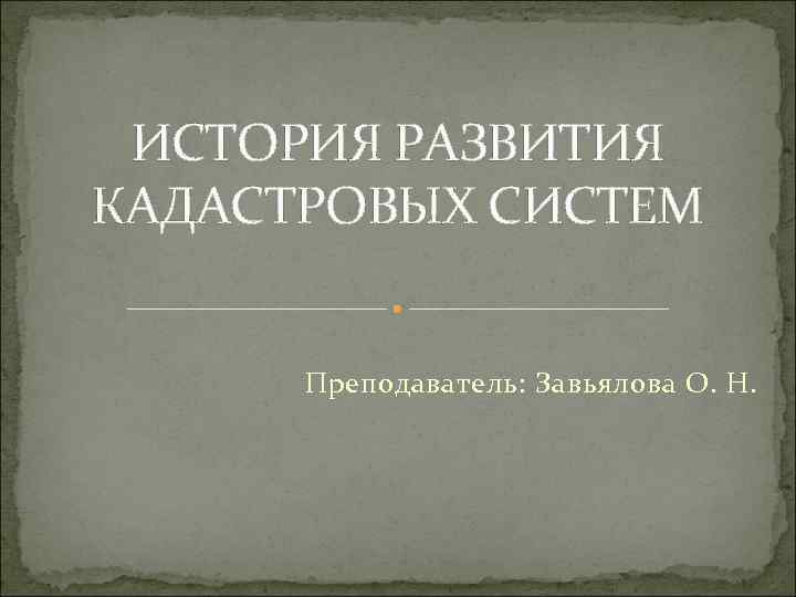 ИСТОРИЯ РАЗВИТИЯ КАДАСТРОВЫХ СИСТЕМ Преподаватель: Завьялова О. Н. 