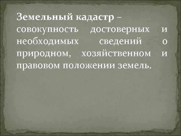 Земельный кадастр – совокупность достоверных и необходимых сведений о природном, хозяйственном и правовом положении