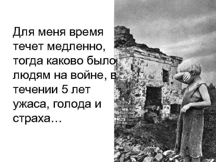 Для меня время течет медленно, тогда каково было людям на войне, в течении 5