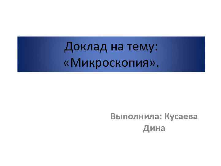 Доклад на тему: «Микроскопия» . Выполнила: Кусаева Дина 