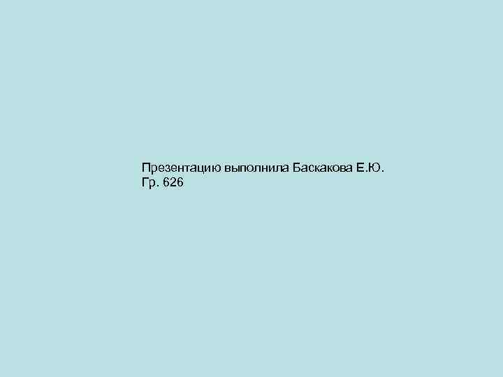 Презентацию выполнила Баскакова Е. Ю. Гр. 626 