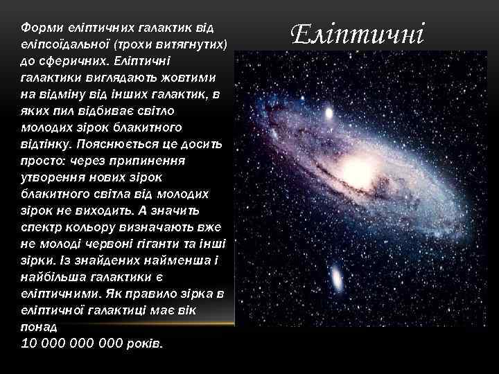 Форми еліптичних галактик від еліпсоїдальної (трохи витягнутих) до сферичних. Еліптичні галактики виглядають жовтими на