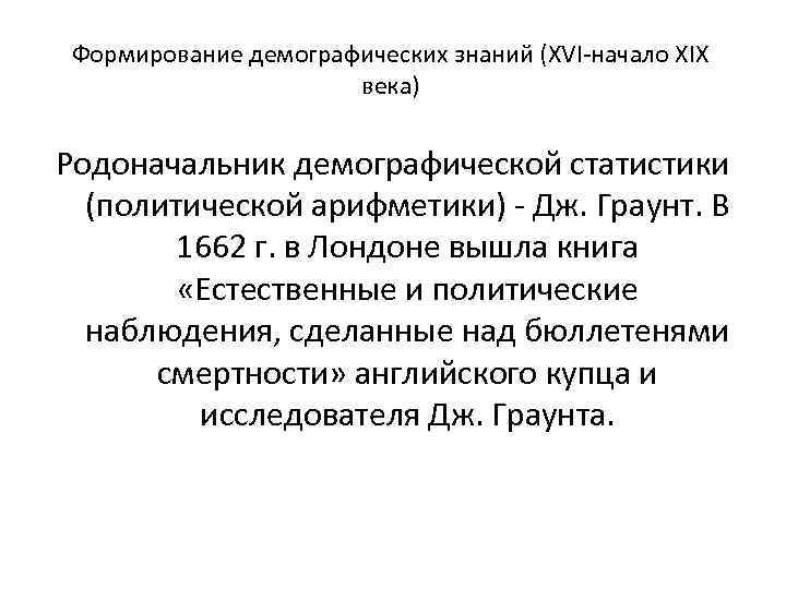 Формирование демографических знаний (XVI-начало XIX века) Родоначальник демографической статистики (политической арифметики) - Дж. Граунт.