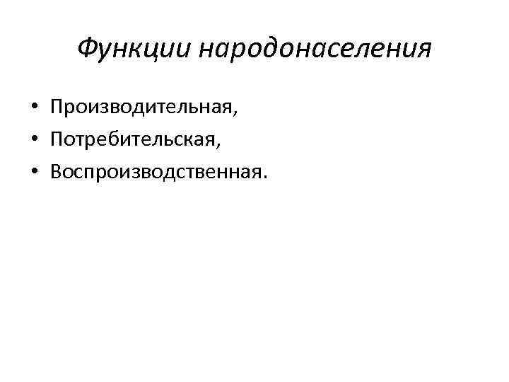Функции народонаселения • Производительная, • Потребительская, • Воспроизводственная. 