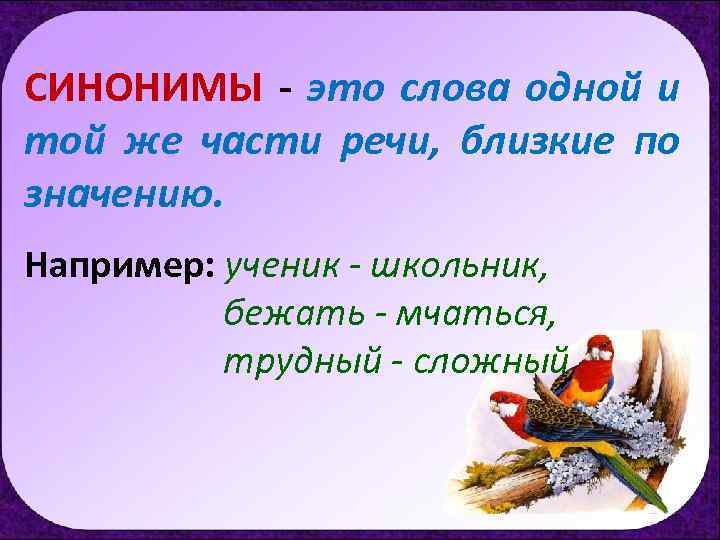 СИНОНИМЫ - это слова одной и той же части речи, близкие по значению. Например: