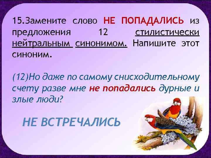 15. Замените слово НЕ ПОПАДАЛИСЬ из предложения 12 стилистически нейтральным синонимом. Напишите этот синоним.