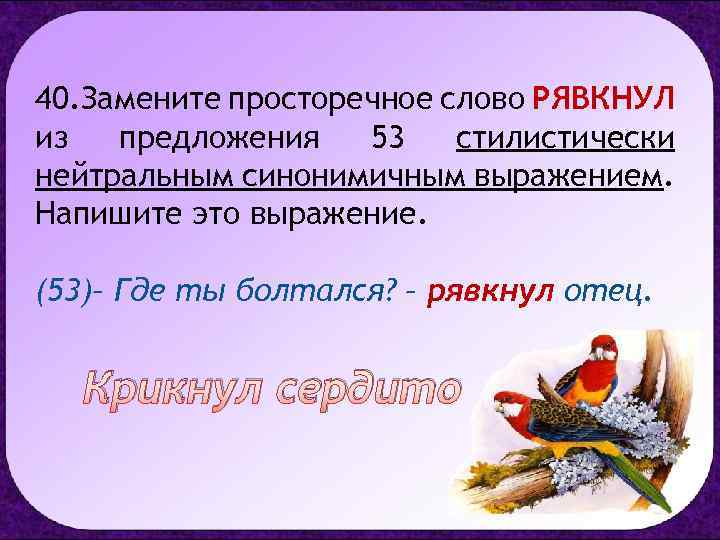 40. Замените просторечное слово РЯВКНУЛ из предложения 53 стилистически нейтральным синонимичным выражением. Напишите это