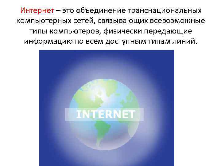 Интернет – это объединение транснациональных компьютерных сетей, связывающих всевозможные типы компьютеров, физически передающие информацию