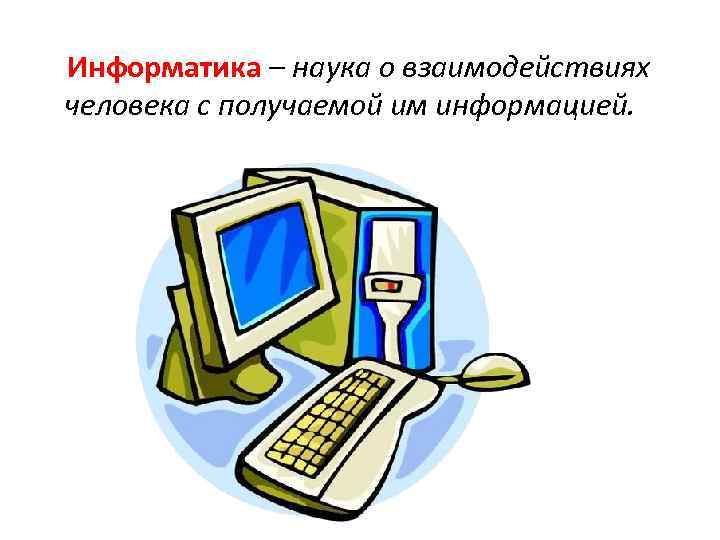  Информатика – наука о взаимодействиях человека с получаемой им информацией. 