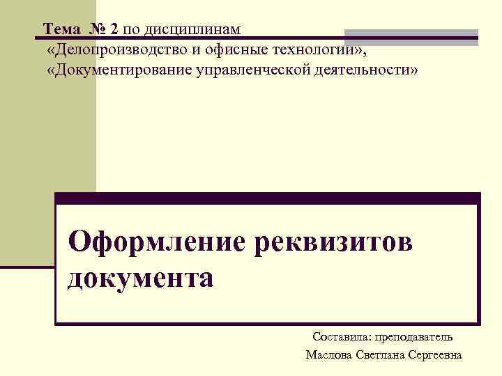 Тема № 2 по дисциплинам «Делопроизводство и офисные технологии» , «Документирование управленческой деятельности» Оформление