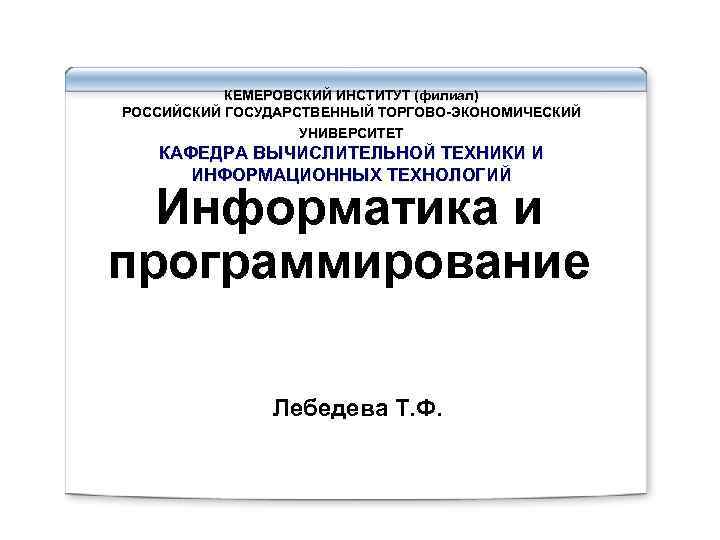 КЕМЕРОВСКИЙ ИНСТИТУТ (филиал) РОССИЙСКИЙ ГОСУДАРСТВЕННЫЙ ТОРГОВО-ЭКОНОМИЧЕСКИЙ УНИВЕРСИТЕТ КАФЕДРА ВЫЧИСЛИТЕЛЬНОЙ ТЕХНИКИ И ИНФОРМАЦИОННЫХ ТЕХНОЛОГИЙ Информатика
