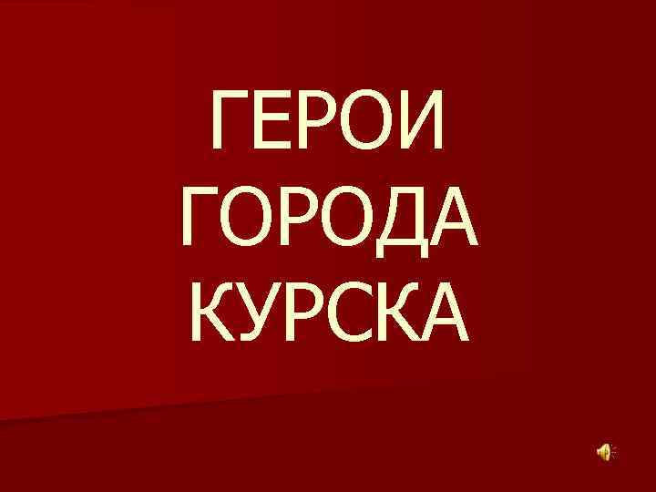 ГЕРОИ ГОРОДА КУРСКА 