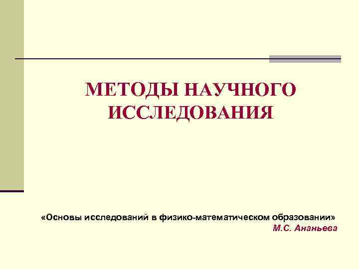 МЕТОДЫ НАУЧНОГО ИССЛЕДОВАНИЯ «Основы исследований в физико-математическом образовании» М. С. Ананьева 