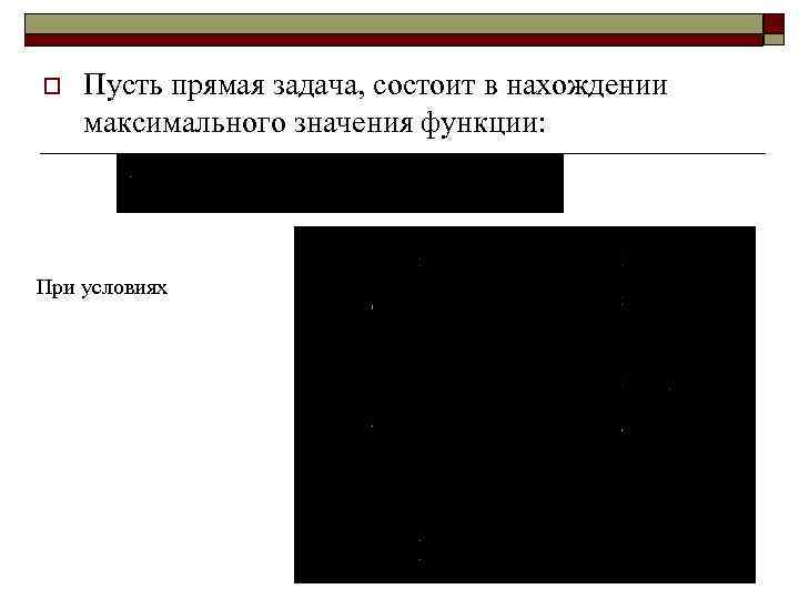 o Пусть прямая задача, состоит в нахождении максимального значения функции: При условиях 