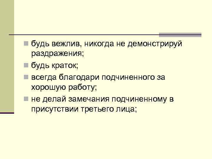 n будь вежлив, никогда не демонстрируй раздражения; n будь краток; n всегда благодари подчиненного